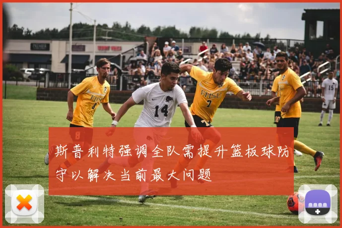 斯普利特强调全队需提升篮板球防守以解决当前最大问题