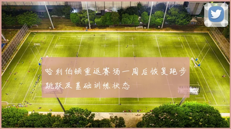 哈利伯顿重返赛场一周后恢复跑步跳跃及基础训练状态