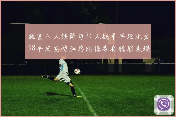 掘金八人缺阵与76人战平半场比分58平皮克特和恩比德各有精彩表现