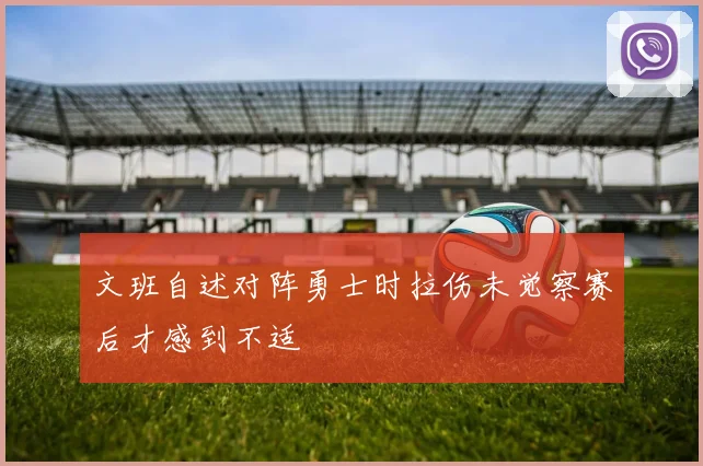 文班自述对阵勇士时拉伤未觉察赛后才感到不适