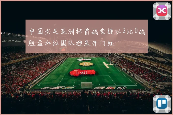 中国女足亚洲杯首战告捷以2比0战胜孟加拉国队迎来开门红