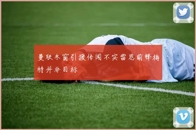 曼联冬窗引援传闻不实雷恩前锋梅特并非目标