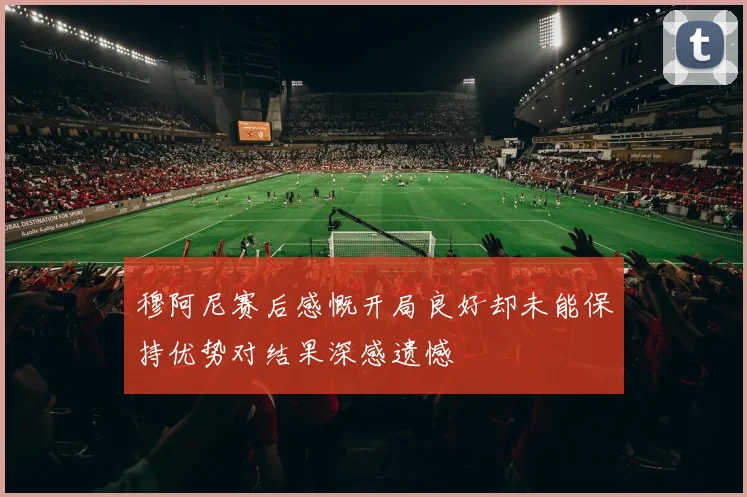 穆阿尼赛后感慨开局良好却未能保持优势对结果深感遗憾