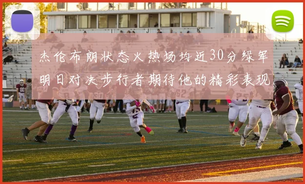 杰伦布朗状态火热场均近30分绿军明日对决步行者期待他的精彩表现