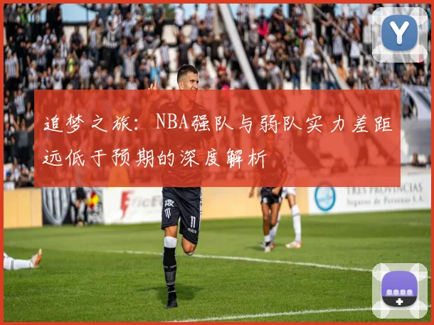追梦之旅：NBA强队与弱队实力差距远低于预期的深度解析