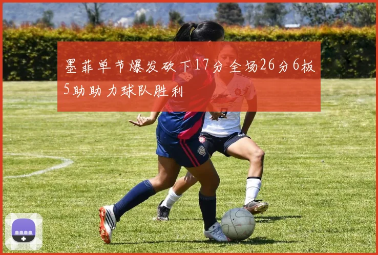 墨菲单节爆发砍下17分全场26分6板5助助力球队胜利