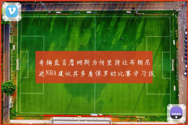 夸梅直言詹姆斯为何坚持让布朗尼进NBA建议其多看保罗的比赛学习技巧