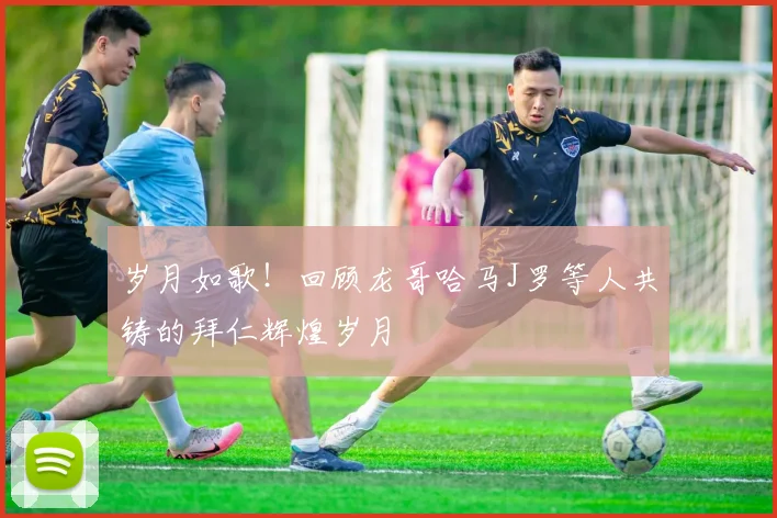岁月如歌！回顾龙哥哈马J罗等人共铸的拜仁辉煌岁月
