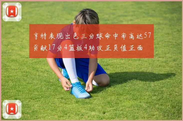 亨特表现出色三分球命中率高达57贡献17分4篮板4助攻正负值正面