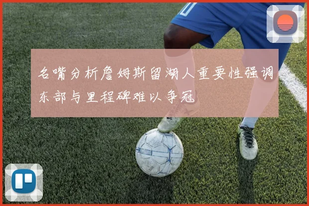 名嘴分析詹姆斯留湖人重要性强调东部与里程碑难以争冠