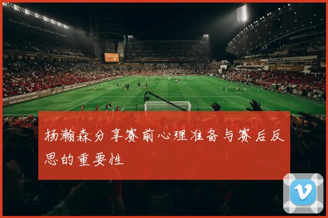 杨瀚森分享赛前心理准备与赛后反思的重要性