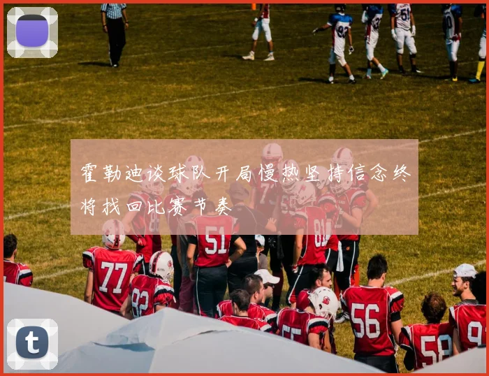 霍勒迪谈球队开局慢热坚持信念终将找回比赛节奏