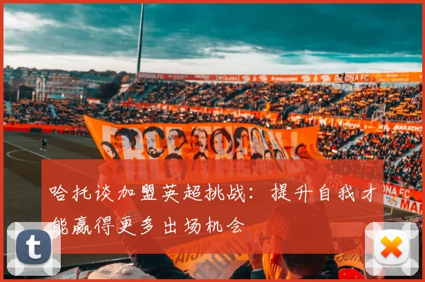 哈托谈加盟英超挑战：提升自我才能赢得更多出场机会