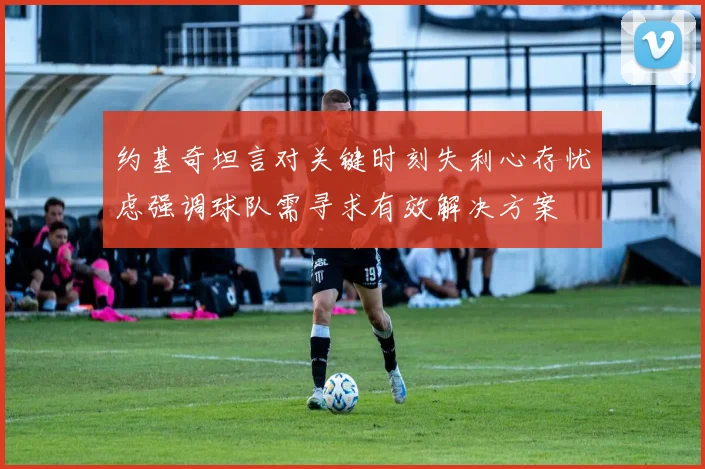 约基奇坦言对关键时刻失利心存忧虑强调球队需寻求有效解决方案