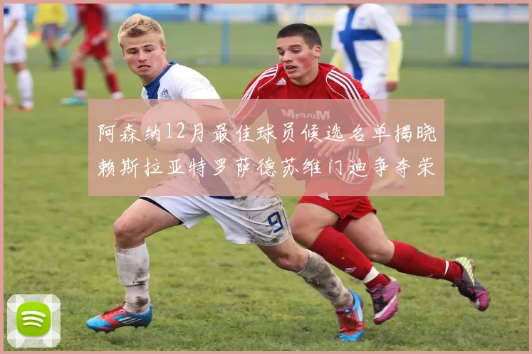 阿森纳12月最佳球员候选名单揭晓赖斯拉亚特罗萨德苏维门迪争夺荣誉