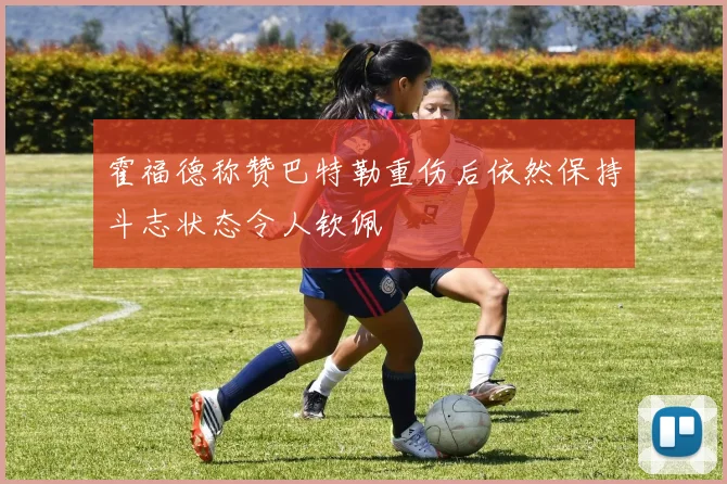 霍福德称赞巴特勒重伤后依然保持斗志状态令人钦佩