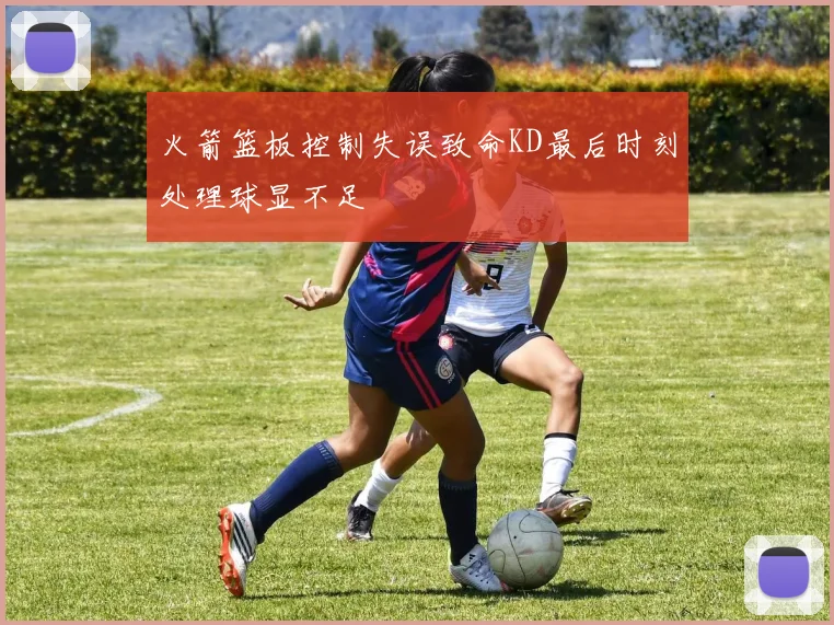 火箭篮板控制失误致命KD最后时刻处理球显不足