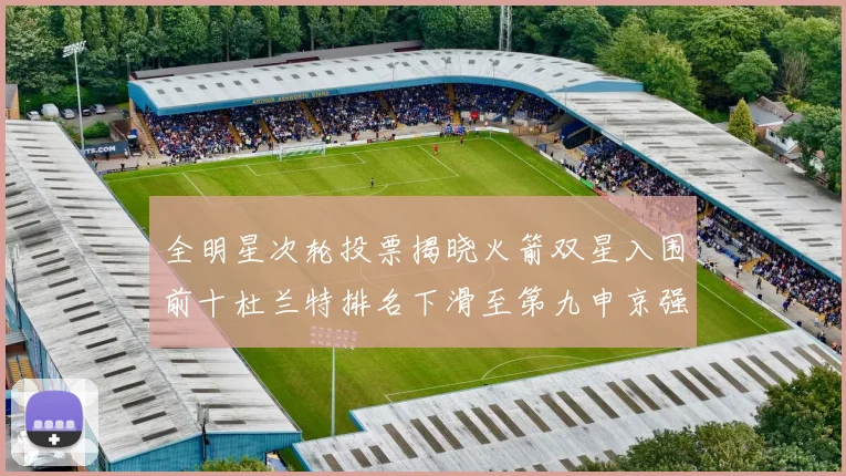 全明星次轮投票揭晓火箭双星入围前十杜兰特排名下滑至第九申京强势晋级第十位