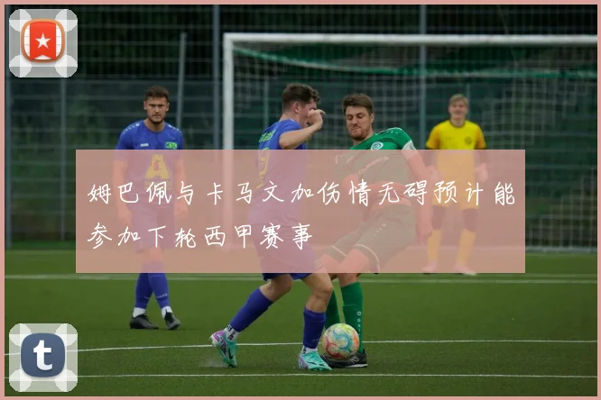 姆巴佩与卡马文加伤情无碍预计能参加下轮西甲赛事