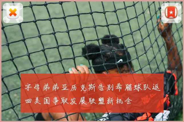 字母弟弟亚历克斯告别希腊球队返回美国争取发展联盟新机会