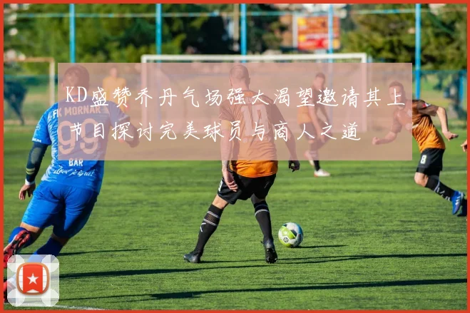 KD盛赞乔丹气场强大渴望邀请其上节目探讨完美球员与商人之道