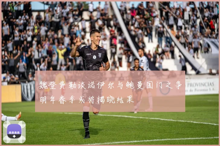 魏登费勒谈诺伊尔与鲍曼国门之争明年春季或将揭晓结果