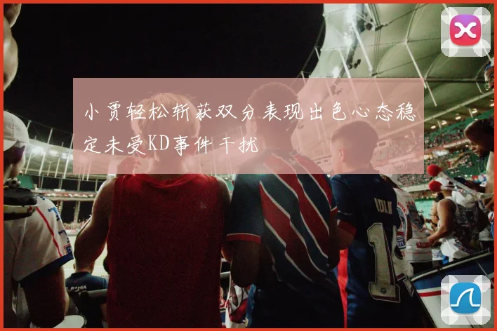 小贾轻松斩获双分表现出色心态稳定未受KD事件干扰