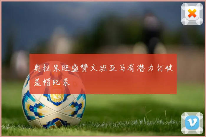 奥拉朱旺盛赞文班亚马有潜力打破盖帽纪录
