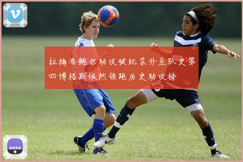 拉梅洛鲍尔助攻破纪录升至队史第四博格斯依然领跑历史助攻榜