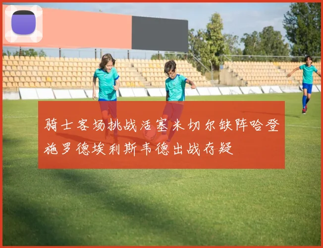 骑士客场挑战活塞米切尔缺阵哈登施罗德埃利斯韦德出战存疑