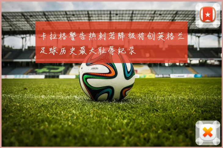 卡拉格警告热刺若降级将创英格兰足球历史最大耻辱纪录