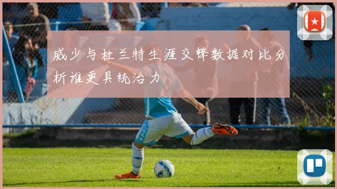 威少与杜兰特生涯交锋数据对比分析谁更具统治力