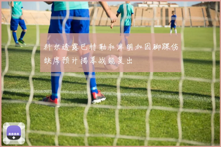 科尔透露巴特勒和库明加因脚踝伤缺席预计揭幕战能复出