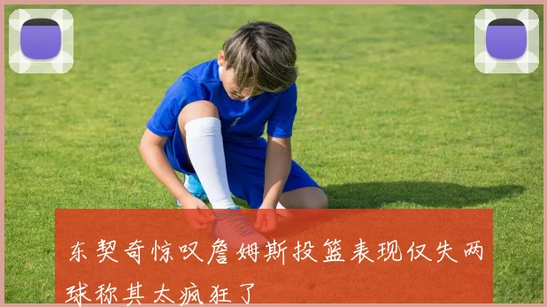 东契奇惊叹詹姆斯投篮表现仅失两球称其太疯狂了