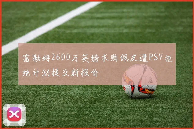 富勒姆2600万英镑求购佩皮遭PSV拒绝计划提交新报价
