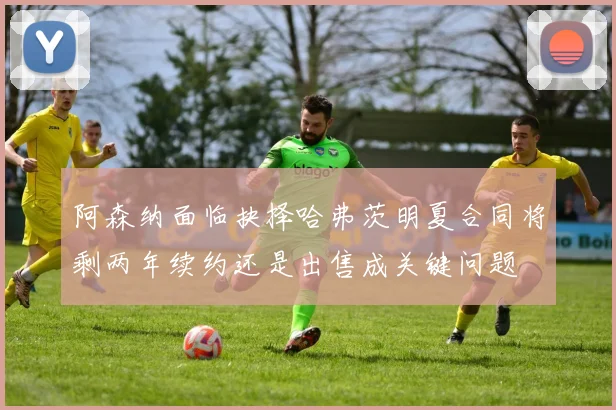 阿森纳面临抉择哈弗茨明夏合同将剩两年续约还是出售成关键问题