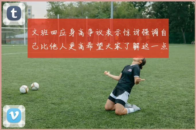 文班回应身高争议表示惊讶强调自己比他人更高希望大家了解这一点