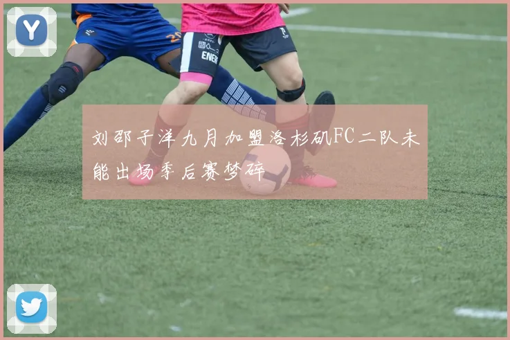 刘邵子洋九月加盟洛杉矶FC二队未能出场季后赛梦碎