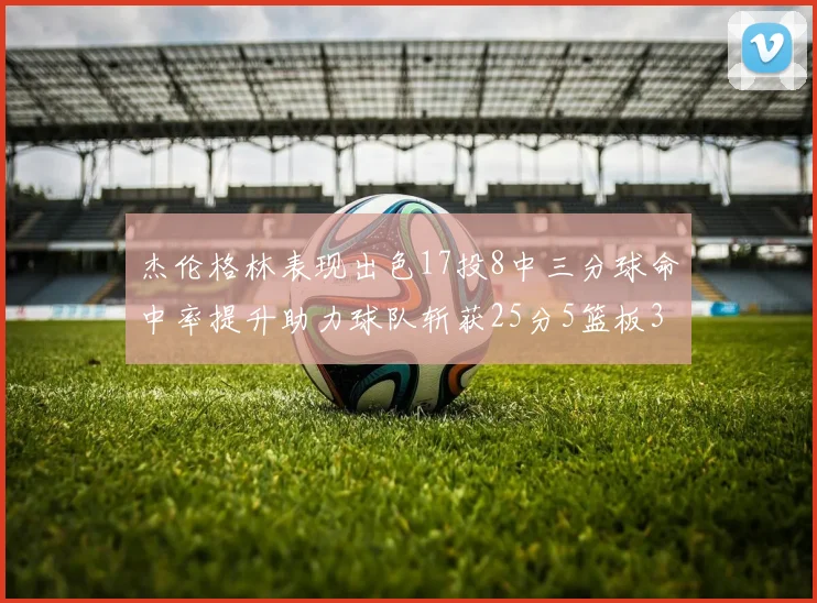 杰伦格林表现出色17投8中三分球命中率提升助力球队斩获25分5篮板3助攻