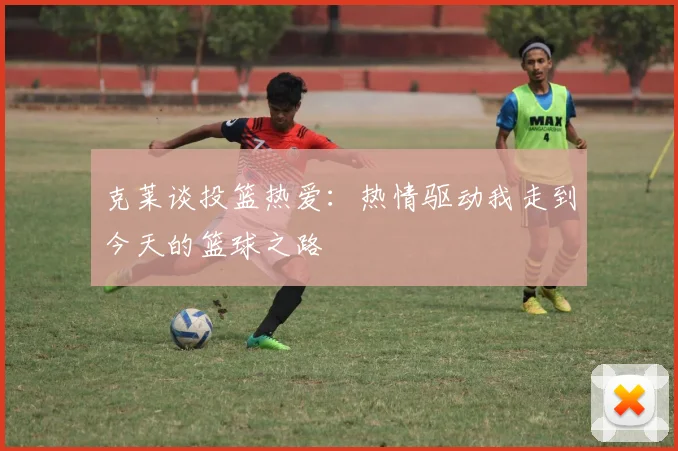 克莱谈投篮热爱：热情驱动我走到今天的篮球之路