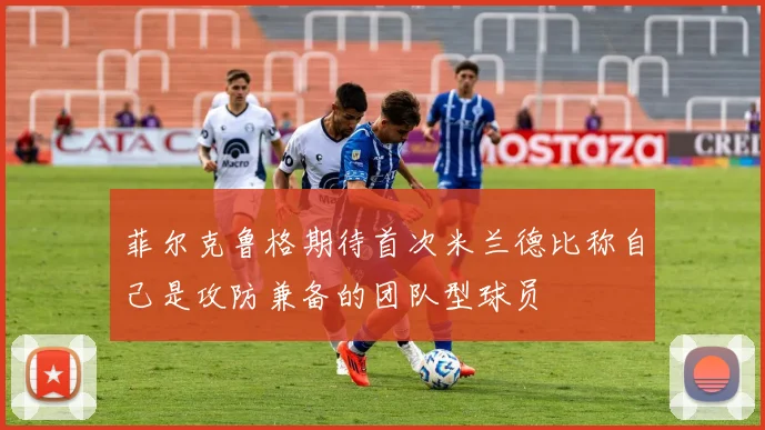 菲尔克鲁格期待首次米兰德比称自己是攻防兼备的团队型球员